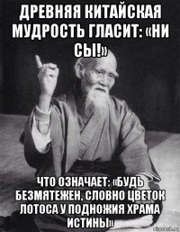 древняя китайская мудрость гласит: «ни сы!» что означает: «будь безмятежен, словно цветок лотоса у подножия храма истины»