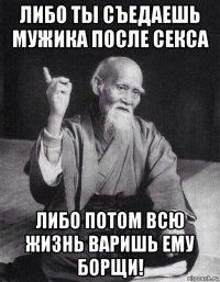 либо ты съедаешь мужика после секса либо потом всю жизнь варишь ему борщи!