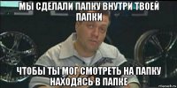 мы сделали папку внутри твоей папки чтобы ты мог смотреть на папку находясь в папке