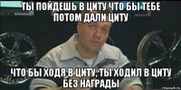 ты пойдешь в циту что бы тебе потом дали циту что бы ходя в циту, ты ходил в циту без награды