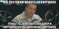 мы поставим макось на виртуалку чтобы ты запускал в ней докер и виртуалку, когда запускаешь виртуалку