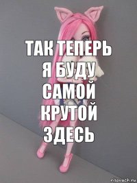 Так теперь я буду самой крутой здесь