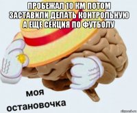 пробежал 10 км потом заставили делать контрольную а еще секция по футболу 