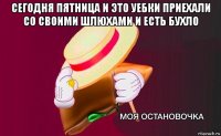 сегодня пятница и это уебки приехали со своими шлюхами и есть бухло 