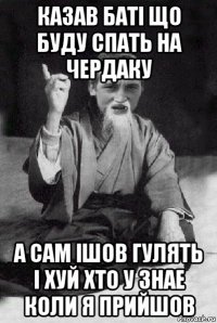 казав баті що буду спать на чердаку а сам ішов гулять і хуй хто у знае коли я прийшов