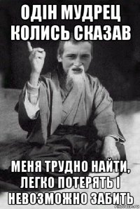 одін мудрeц колись сказав мeня трудно найти, лeгко потeрять і нeвозможно забить