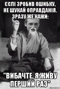 єслі зробив ошибку, не шукай оправданія. зразу же кажи: "вибачте, я живу перший раз"