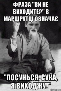 фраза "ви не виходите?" в маршрутці означає "посунься, сука, я виходжу!"