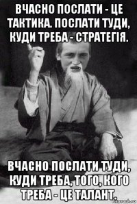 вчасно послати - це тактика. послати туди, куди треба - стратегія. вчасно послати туди, куди треба, того, кого треба - це талант.