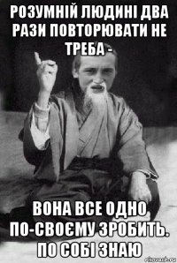 розумній людині два рази повторювати не треба - вона все одно по-своєму зробить. по собі знаю