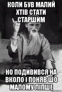 коли був малий хтів стати старшим но подивився на вколо і поняв шо малому ліпше