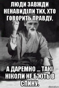 люди завжди ненавиділи тих, хто говорить правду, а даремно ... такі ніколи не б'ють в спину.