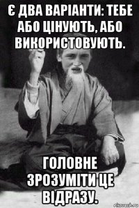 є два варіанти: тебе або цінують, або використовують. головне зрозуміти це відразу.