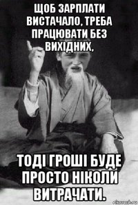 щоб зарплати вистачало, треба працювати без вихідних, тоді гроші буде просто ніколи витрачати.