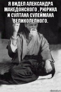 я видел александра македонского , рюрика и султана сулеймана великолепного. 