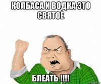 колбаса и водка это святое блеать !!!!