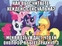 как вы считаете, кейденс сексуальна? меня возбуждает, что ей около 30, я бы её трахнул :3