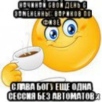 начинай свой день с замененных вариков по физе слава богу еще одна сессия без автоматов