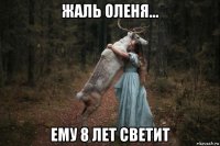 жаль оленя... ему 8 лет светит