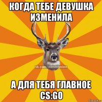 когда тебе девушка изменила а для тебя главное cs:go