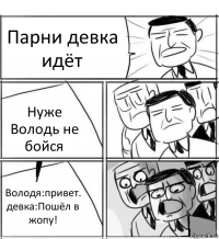 Парни девка идёт Нуже Володь не бойся Володя:привет. девка:Пошёл в жопу!