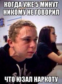 когда уже 5 минут никому не говорил что юзал наркоту