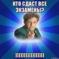 кто сдаст все экзамены? )))))))))))))))))