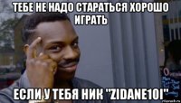 тебе не надо стараться хорошо играть если у тебя ник "zidane10i"