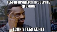 тебе не придётся проверять девушку если у тебя её нет