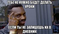 тебе не нужно будет делать уроки если ты не запишешь их в дневник