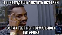 ты не будешь постить истории если у тебя нет нормального телефона