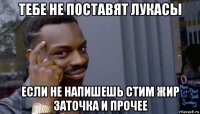 тебе не поставят лукасы если не напишешь стим жир заточка и прочее