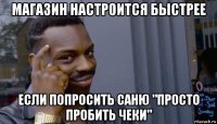 магазин настроится быстрее если попросить саню "просто пробить чеки"