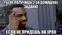 ты не получишь 2 за домашнее задание если не придёшь на урок