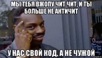 мы тебя вжопу чит чит, и ты больше не античит у нас свой код, а не чужой