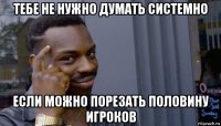 тебе не нужно думать системно если можно порезать половину игроков