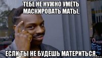 тебе не нужно уметь маскировать маты, если ты не будешь материться.