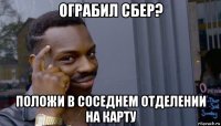 ограбил сбер? положи в соседнем отделении на карту