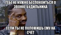 тебе не нужно беспокоиться о звонке будильника если ты не положишь ему на счёт