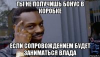 ты не получишь бонус в коробке если сопровождением будет заниматься влада