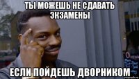 ты можешь не сдавать экзамены если пойдешь дворником