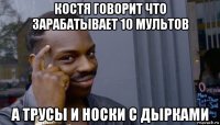 костя говорит что зарабатывает 10 мультов а трусы и носки с дырками