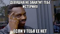 девушка не закатит тебе истерику если у тебя ее нет