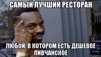 самый лучший ресторан любой. в котором есть дешевое пивчанское