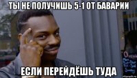 ты не получишь 5-1 от баварии если перейдёшь туда