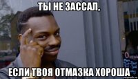 ты не зассал, если твоя отмазка хороша