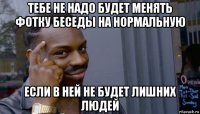 тебе не надо будет менять фотку беседы на нормальную если в ней не будет лишних людей