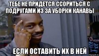 тебе не придется ссориться с подругами из за уборки канавы если оставить их в ней