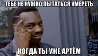 тебе не нужно пытаться умереть когда ты уже артём