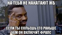 на тебя не накатают жб если ты сольешь его раньше чем он включит фрапс